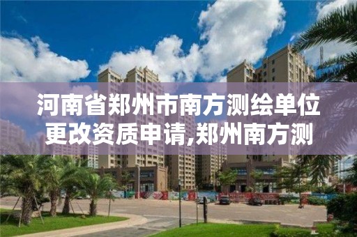 河南省鄭州市南方測繪單位更改資質申請,鄭州南方測繪信息科技有限公司