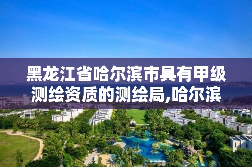 黑龍江省哈爾濱市具有甲級測繪資質的測繪局,哈爾濱測繪局怎么樣