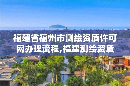 福建省福州市測繪資質許可網辦理流程,福建測繪資質公司