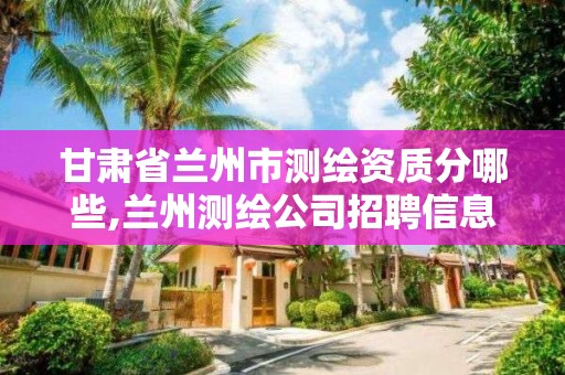 甘肅省蘭州市測繪資質分哪些,蘭州測繪公司招聘信息