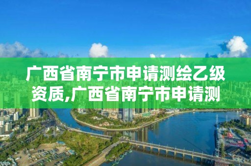 廣西省南寧市申請測繪乙級資質(zhì),廣西省南寧市申請測繪乙級資質(zhì)的公司