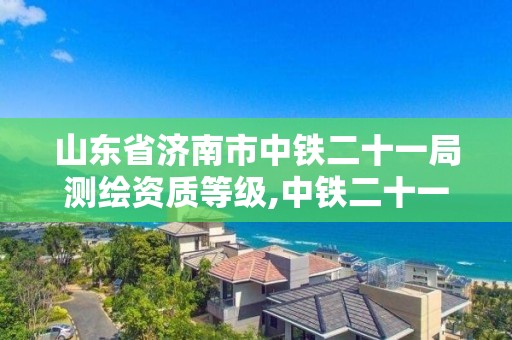 山東省濟南市中鐵二十一局測繪資質等級,中鐵二十一局設計院