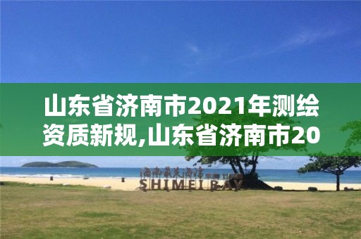 山東省濟南市2021年測繪資質新規,山東省濟南市2021年測繪資質新規定有哪些