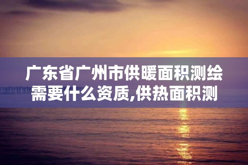 廣東省廣州市供暖面積測繪需要什么資質,供熱面積測量費用 收費。