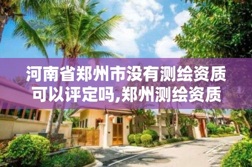 河南省鄭州市沒有測繪資質可以評定嗎,鄭州測繪資質代辦。