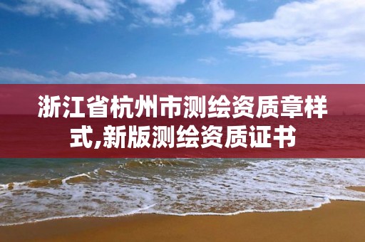 浙江省杭州市測繪資質章樣式,新版測繪資質證書