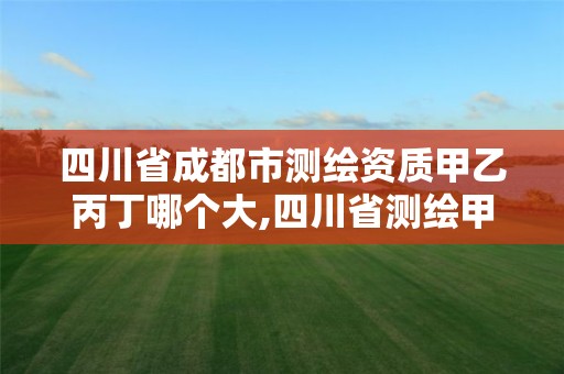 四川省成都市測繪資質甲乙丙丁哪個大,四川省測繪甲級資質單位。