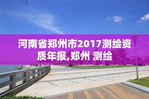 河南省鄭州市2017測繪資質年報,鄭州 測繪