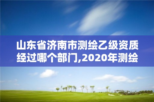 山東省濟南市測繪乙級資質經過哪個部門,2020年測繪資質乙級需要什么條件