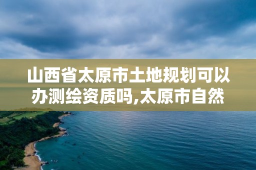 山西省太原市土地規(guī)劃可以辦測繪資質嗎,太原市自然資源和規(guī)劃局測繪中心。