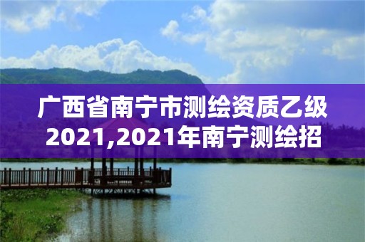 廣西省南寧市測繪資質(zhì)乙級2021,2021年南寧測繪招聘