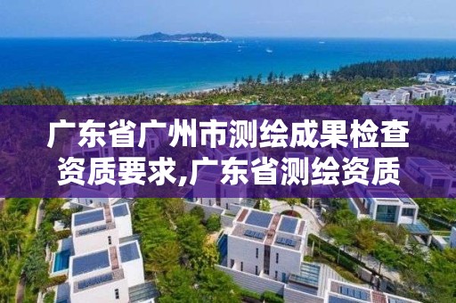 廣東省廣州市測繪成果檢查資質要求,廣東省測繪資質單位名單。