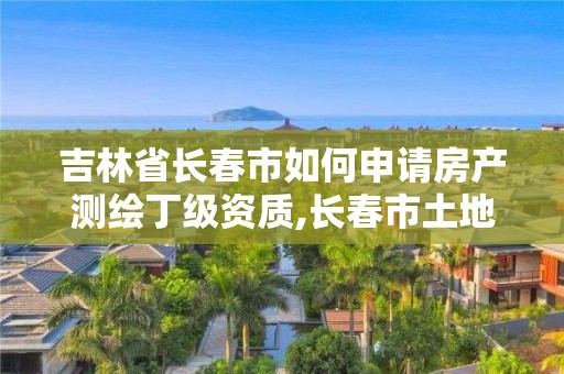 吉林省長(zhǎng)春市如何申請(qǐng)房產(chǎn)測(cè)繪丁級(jí)資質(zhì),長(zhǎng)春市土地測(cè)繪院