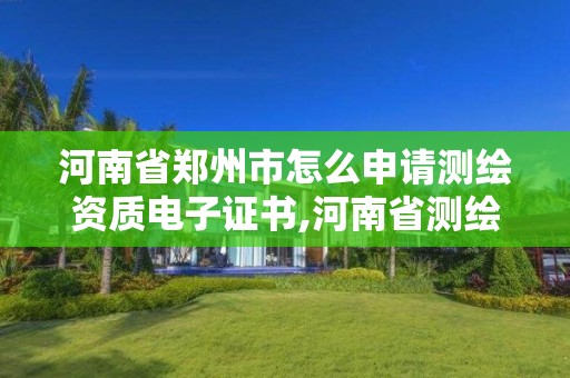 河南省鄭州市怎么申請測繪資質電子證書,河南省測繪資質辦理