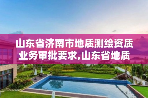 山東省濟南市地質測繪資質業務審批要求,山東省地質測繪院是什么單位