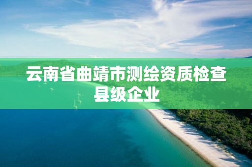 云南省曲靖市測繪資質檢查縣級企業