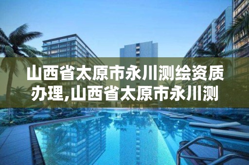 山西省太原市永川測繪資質辦理,山西省太原市永川測繪資質辦理電話號碼