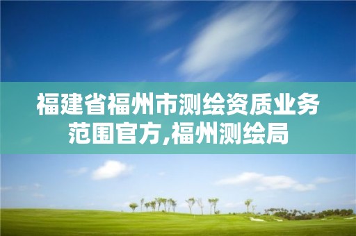 福建省福州市測(cè)繪資質(zhì)業(yè)務(wù)范圍官方,福州測(cè)繪局