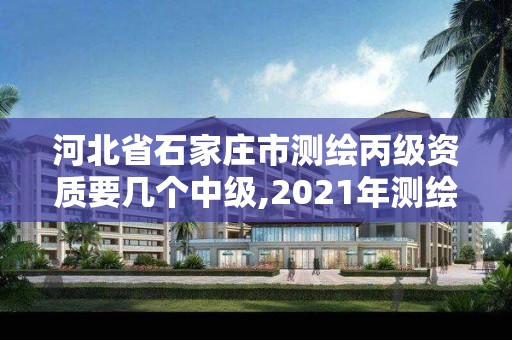 河北省石家莊市測繪丙級資質要幾個中級,2021年測繪丙級資質申報條件。