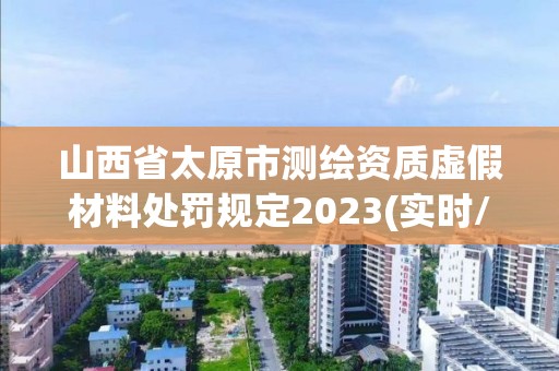 山西省太原市測繪資質(zhì)虛假材料處罰規(guī)定2023(實(shí)時(shí)/更新中)