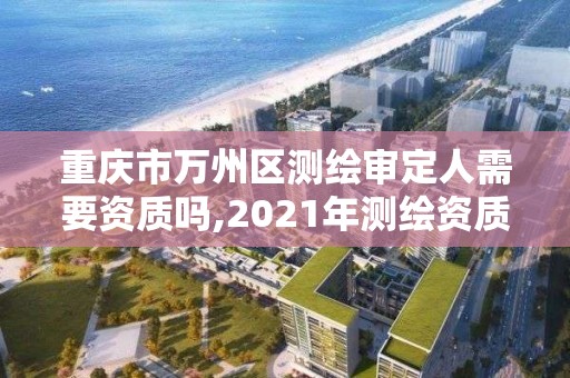 重慶市萬州區測繪審定人需要資質嗎,2021年測繪資質人員要求。