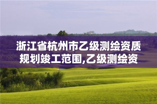 浙江省杭州市乙級測繪資質規劃竣工范圍,乙級測繪資質延期公告。