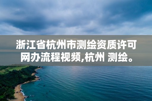 浙江省杭州市測繪資質許可網辦流程視頻,杭州 測繪。