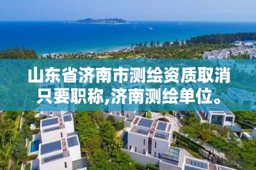 山東省濟南市測繪資質取消只要職稱,濟南測繪單位。