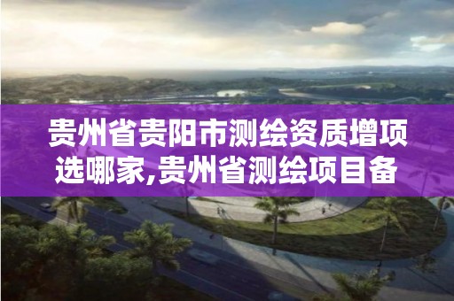 貴州省貴陽市測繪資質增項選哪家,貴州省測繪項目備案管理規定。