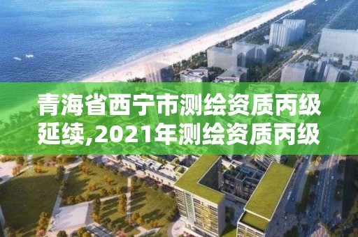 青海省西寧市測繪資質丙級延續,2021年測繪資質丙級申報條件