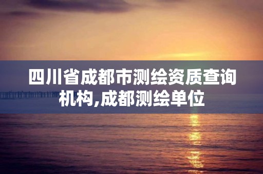 四川省成都市測繪資質查詢機構,成都測繪單位
