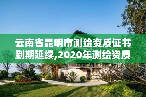 云南省昆明市測繪資質證書到期延續,2020年測繪資質證書延期。