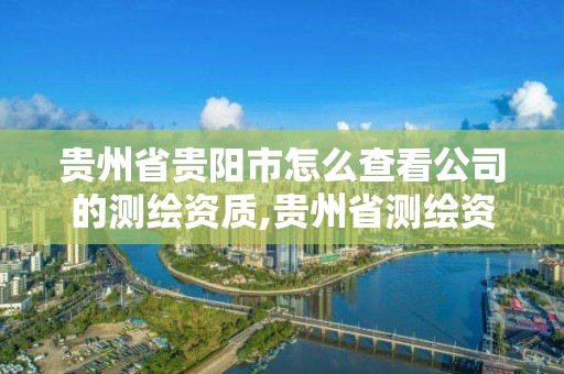 貴州省貴陽市怎么查看公司的測繪資質,貴州省測繪資質單位