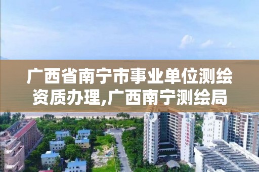 廣西省南寧市事業單位測繪資質辦理,廣西南寧測繪局網址