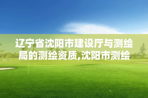 遼寧省沈陽(yáng)市建設(shè)廳與測(cè)繪局的測(cè)繪資質(zhì),沈陽(yáng)市測(cè)繪院是什么單位