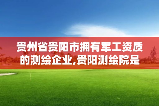 貴州省貴陽市擁有軍工資質的測繪企業,貴陽測繪院是什么單位。