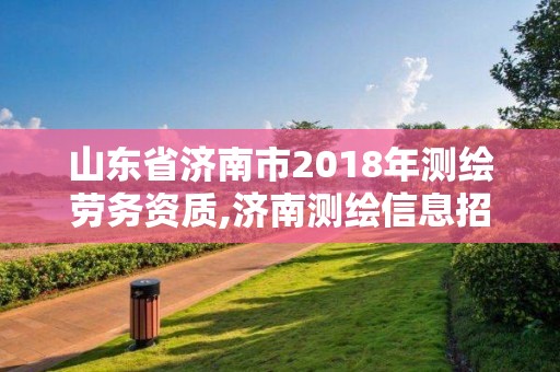 山東省濟南市2018年測繪勞務(wù)資質(zhì),濟南測繪信息招聘