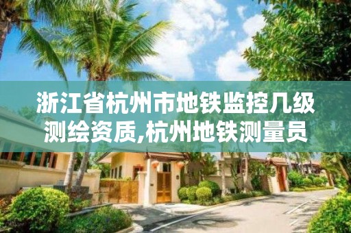 浙江省杭州市地鐵監控幾級測繪資質,杭州地鐵測量員