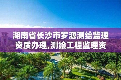 湖南省長沙市羅源測繪監理資質辦理,測繪工程監理資質