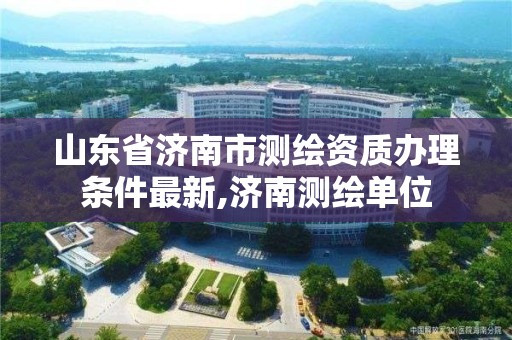 山東省濟南市測繪資質辦理條件最新,濟南測繪單位