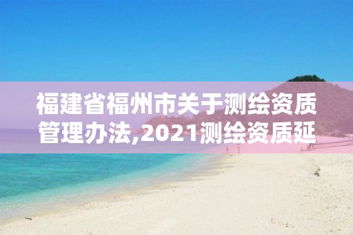 福建省福州市關于測繪資質管理辦法,2021測繪資質延期公告福建省。