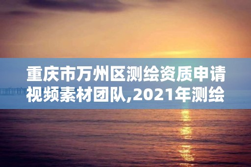 重慶市萬州區測繪資質申請視頻素材團隊,2021年測繪資質申報條件