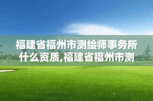 福建省福州市測繪師事務所什么資質,福建省福州市測繪師事務所什么資質可以考