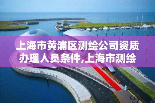 上海市黃浦區測繪公司資質辦理人員條件,上海市測繪院待遇怎么樣