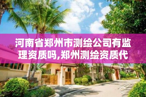 河南省鄭州市測繪公司有監理資質嗎,鄭州測繪資質代辦。