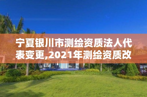 寧夏銀川市測繪資質法人代表變更,2021年測繪資質改革新標準。