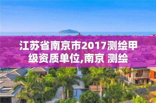 江蘇省南京市2017測繪甲級資質單位,南京 測繪