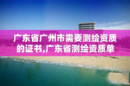 廣東省廣州市需要測繪資質的證書,廣東省測繪資質單位名單