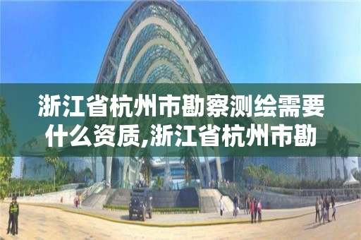 浙江省杭州市勘察測繪需要什么資質,浙江省杭州市勘察測繪需要什么資質的