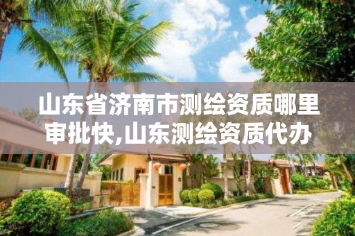 山東省濟南市測繪資質(zhì)哪里審批快,山東測繪資質(zhì)代辦